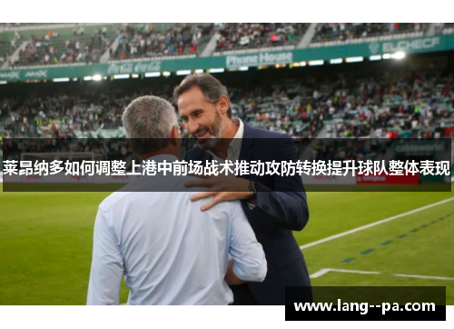 莱昂纳多如何调整上港中前场战术推动攻防转换提升球队整体表现 莱昂纳多如何调整上港中前场战术推动攻防转换提升球队整体表现