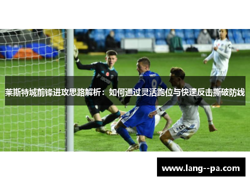 莱斯特城前锋进攻思路解析：如何通过灵活跑位与快速反击撕破防线