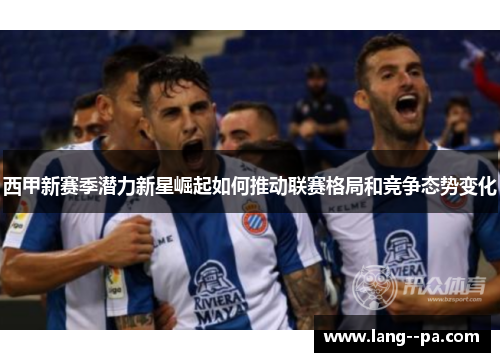 西甲新赛季潜力新星崛起如何推动联赛格局和竞争态势变化