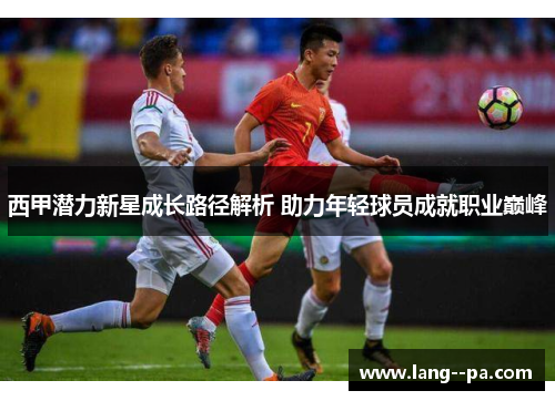 西甲潜力新星成长路径解析 助力年轻球员成就职业巅峰
