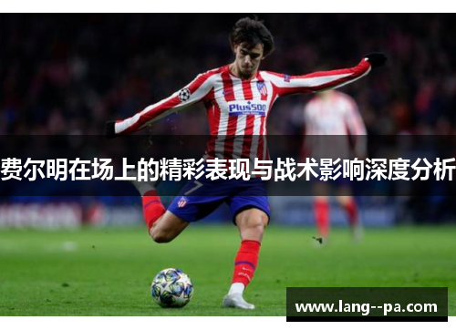 费尔明在场上的精彩表现与战术影响深度分析 费尔明在场上的精彩表现与战术影响深度分析