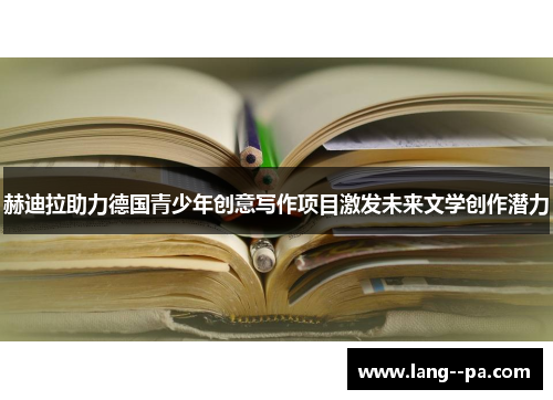 赫迪拉助力德国青少年创意写作项目激发未来文学创作潜力 赫迪拉助力德国青少年创意写作项目激发未来文学创作潜力