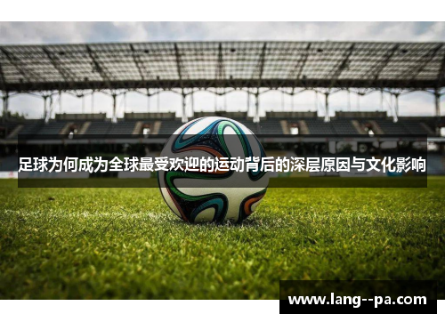 足球为何成为全球最受欢迎的运动背后的深层原因与文化影响 足球为何成为全球最受欢迎的运动背后的深层原因与文化影响