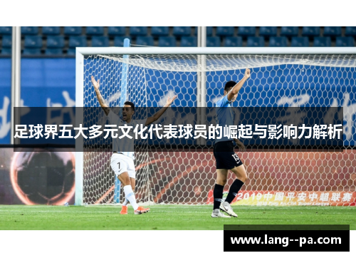 足球界五大多元文化代表球员的崛起与影响力解析