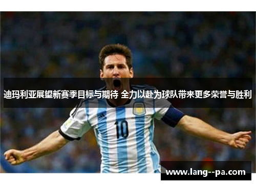 迪玛利亚展望新赛季目标与期待 全力以赴为球队带来更多荣誉与胜利