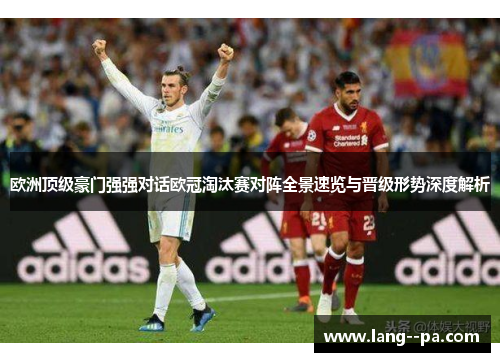 欧洲顶级豪门强强对话欧冠淘汰赛对阵全景速览与晋级形势深度解析