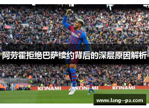 阿劳霍拒绝巴萨续约背后的深层原因解析
