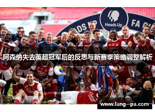 阿森纳失去英超冠军后的反思与新赛季策略调整解析