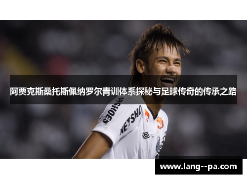 阿贾克斯桑托斯佩纳罗尔青训体系探秘与足球传奇的传承之路