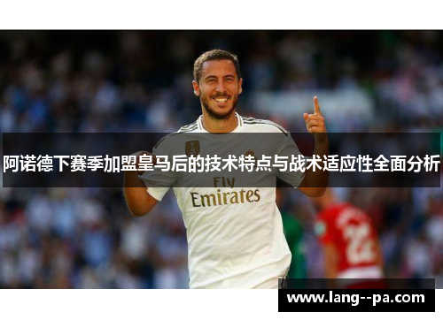 阿诺德下赛季加盟皇马后的技术特点与战术适应性全面分析 阿诺德下赛季加盟皇马后的技术特点与战术适应性全面分析