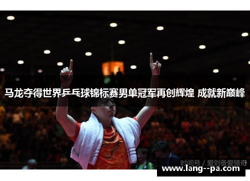 马龙夺得世界乒乓球锦标赛男单冠军再创辉煌 成就新巅峰