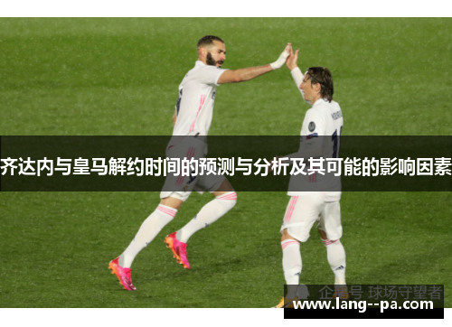 齐达内与皇马解约时间的预测与分析及其可能的影响因素
