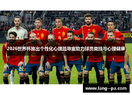 2026世界杯推出个性化心理疏导室助力球员竞技与心理健康