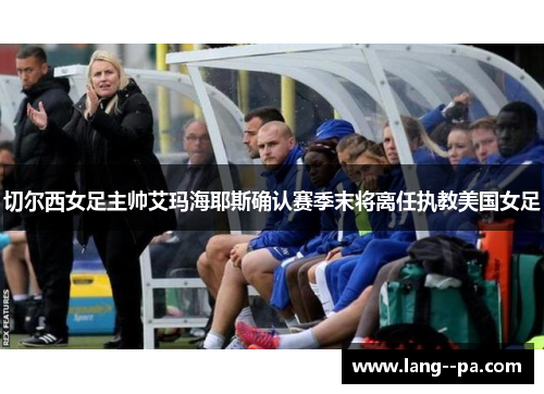 切尔西女足主帅艾玛海耶斯确认赛季末将离任执教美国女足