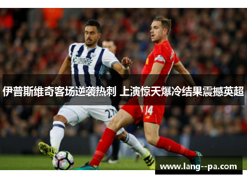 伊普斯维奇客场逆袭热刺 上演惊天爆冷结果震撼英超 伊普斯维奇客场逆袭热刺 上演惊天爆冷结果震撼英超