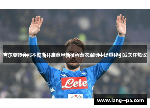 吉尔莫转会那不勒斯开启意甲新征程蓝衣军团中场重建引发关注热议