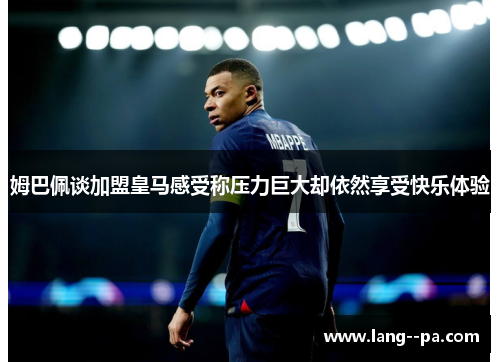 姆巴佩谈加盟皇马感受称压力巨大却依然享受快乐体验 姆巴佩谈加盟皇马感受称压力巨大却依然享受快乐体验