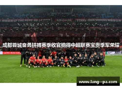成都蓉城奋勇拼搏赛季收官摘得中超联赛宝贵季军荣耀 成都蓉城奋勇拼搏赛季收官摘得中超联赛宝贵季军荣耀