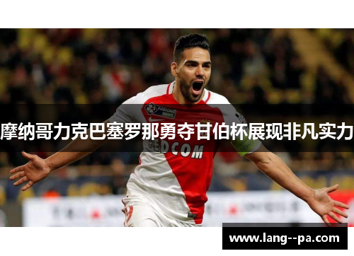 摩纳哥力克巴塞罗那勇夺甘伯杯展现非凡实力