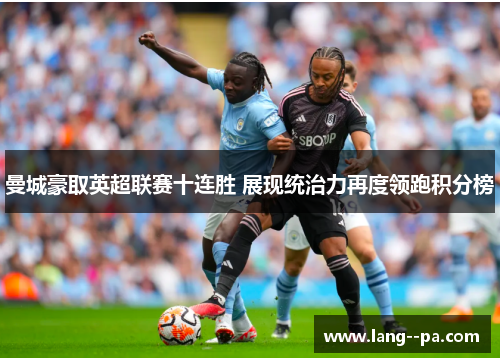 曼城豪取英超联赛十连胜 展现统治力再度领跑积分榜 曼城豪取英超联赛十连胜 展现统治力再度领跑积分榜