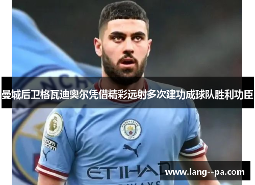 曼城后卫格瓦迪奥尔凭借精彩远射多次建功成球队胜利功臣 曼城后卫格瓦迪奥尔凭借精彩远射多次建功成球队胜利功臣