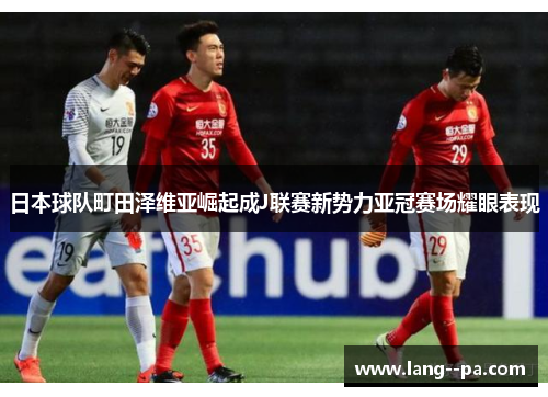 日本球队町田泽维亚崛起成J联赛新势力亚冠赛场耀眼表现