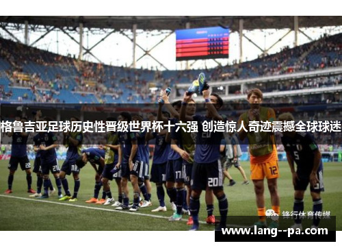 格鲁吉亚足球历史性晋级世界杯十六强 创造惊人奇迹震撼全球球迷