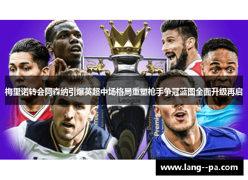 梅里诺转会阿森纳引爆英超中场格局重塑枪手争冠蓝图全面升级再启 梅里诺转会阿森纳引爆英超中场格局重塑枪手争冠蓝图全面升级再启