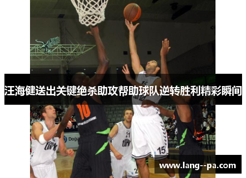 汪海健送出关键绝杀助攻帮助球队逆转胜利精彩瞬间 汪海健送出关键绝杀助攻帮助球队逆转胜利精彩瞬间