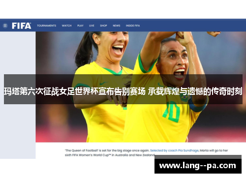 玛塔第六次征战女足世界杯宣布告别赛场 承载辉煌与遗憾的传奇时刻
