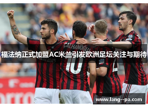 福法纳正式加盟AC米兰引发欧洲足坛关注与期待 福法纳正式加盟AC米兰引发欧洲足坛关注与期待