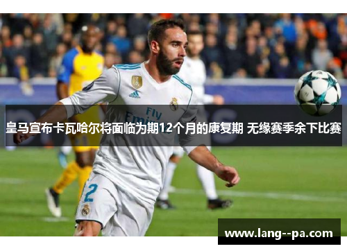 皇马宣布卡瓦哈尔将面临为期12个月的康复期 无缘赛季余下比赛