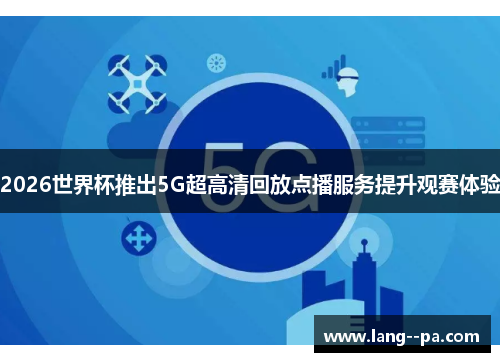 2026世界杯推出5G超高清回放点播服务提升观赛体验 2026世界杯推出5G超高清回放点播服务提升观赛体验