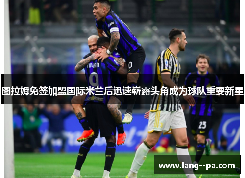 图拉姆免签加盟国际米兰后迅速崭露头角成为球队重要新星