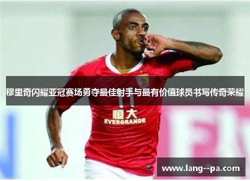穆里奇闪耀亚冠赛场勇夺最佳射手与最有价值球员书写传奇荣耀 穆里奇闪耀亚冠赛场勇夺最佳射手与最有价值球员书写传奇荣耀