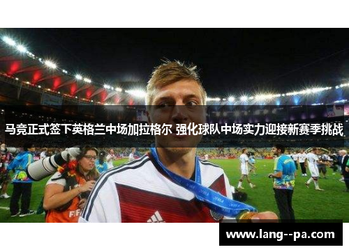 马竞正式签下英格兰中场加拉格尔 强化球队中场实力迎接新赛季挑战 马竞正式签下英格兰中场加拉格尔 强化球队中场实力迎接新赛季挑战
