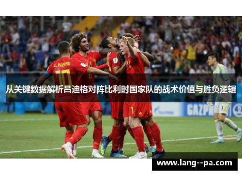 从关键数据解析吕迪格对阵比利时国家队的战术价值与胜负逻辑 从关键数据解析吕迪格对阵比利时国家队的战术价值与胜负逻辑