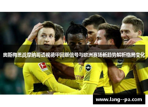 奥斯梅恩战摩纳哥透视德甲回暖信号与欧洲赛场新趋势解析格局变化 奥斯梅恩战摩纳哥透视德甲回暖信号与欧洲赛场新趋势解析格局变化