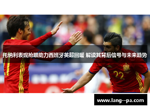 托纳利表现抢眼助力西班牙英超回暖 解读其背后信号与未来趋势 托纳利表现抢眼助力西班牙英超回暖 解读其背后信号与未来趋势