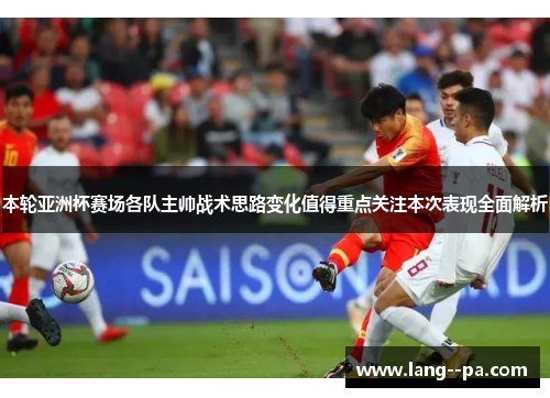 本轮亚洲杯赛场各队主帅战术思路变化值得重点关注本次表现全面解析 本轮亚洲杯赛场各队主帅战术思路变化值得重点关注本次表现全面解析