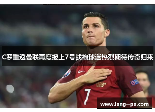 C罗重返曼联再度披上7号战袍球迷热烈期待传奇归来 C罗重返曼联再度披上7号战袍球迷热烈期待传奇归来