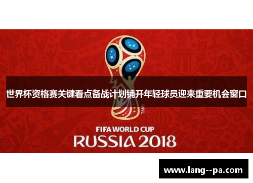 世界杯资格赛关键看点备战计划铺开年轻球员迎来重要机会窗口 世界杯资格赛关键看点备战计划铺开年轻球员迎来重要机会窗口
