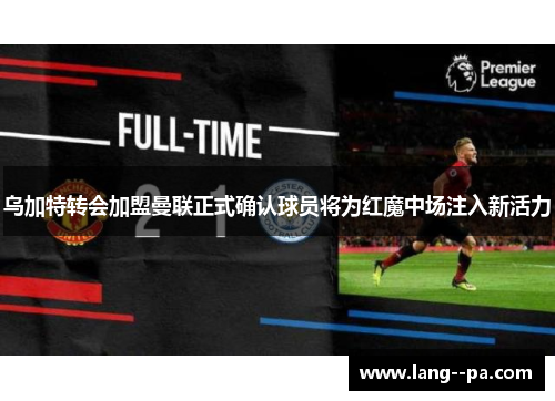 乌加特转会加盟曼联正式确认球员将为红魔中场注入新活力 乌加特转会加盟曼联正式确认球员将为红魔中场注入新活力