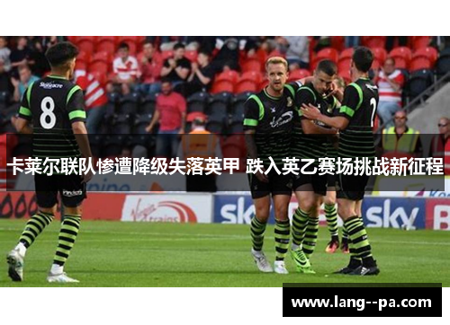 卡莱尔联队惨遭降级失落英甲 跌入英乙赛场挑战新征程 卡莱尔联队惨遭降级失落英甲 跌入英乙赛场挑战新征程