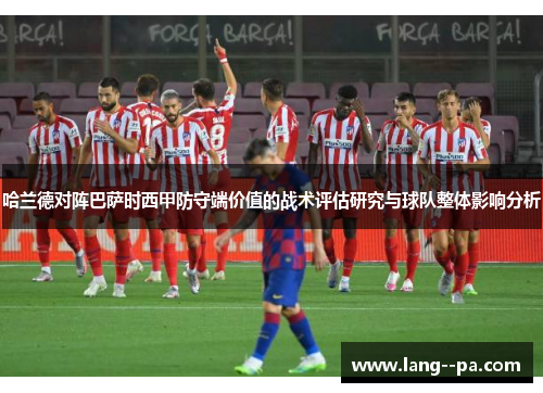 哈兰德对阵巴萨时西甲防守端价值的战术评估研究与球队整体影响分析 哈兰德对阵巴萨时西甲防守端价值的战术评估研究与球队整体影响分析
