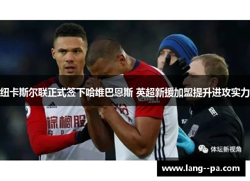 纽卡斯尔联正式签下哈维巴恩斯 英超新援加盟提升进攻实力 纽卡斯尔联正式签下哈维巴恩斯 英超新援加盟提升进攻实力