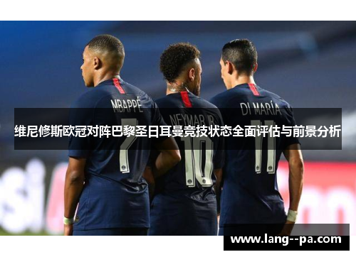 维尼修斯欧冠对阵巴黎圣日耳曼竞技状态全面评估与前景分析 维尼修斯欧冠对阵巴黎圣日耳曼竞技状态全面评估与前景分析