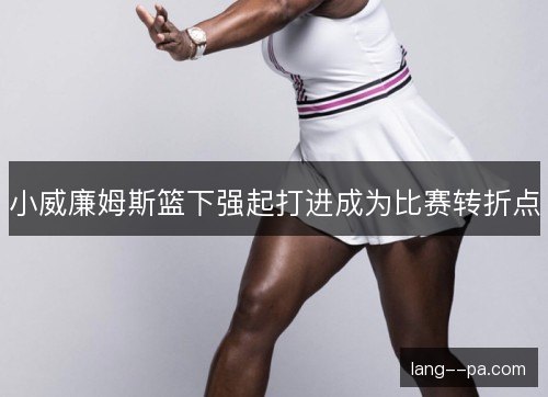 小威廉姆斯篮下强起打进成为比赛转折点 小威廉姆斯篮下强起打进成为比赛转折点