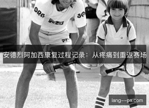 安德烈阿加西康复过程记录:从疼痛到重返赛场 安德烈阿加西康复过程记录:从疼痛到重返赛场
