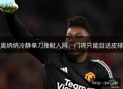 奥纳纳冷静单刀推射入网,门将只能目送皮球 奥纳纳冷静单刀推射入网,门将只能目送皮球
